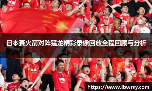 日本赛火箭对阵猛龙精彩录像回放全程回顾与分析