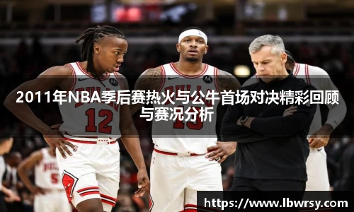 2011年NBA季后赛热火与公牛首场对决精彩回顾与赛况分析